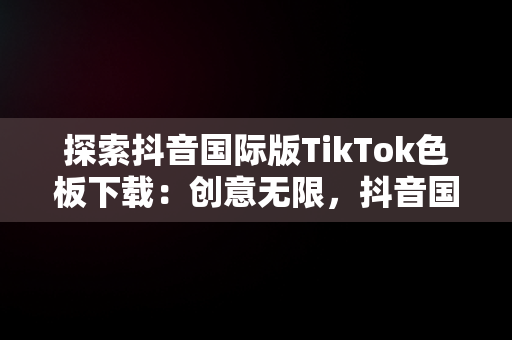 探索抖音国际版TikTok色板下载：创意无限，抖音国际版 tiktok黄版 