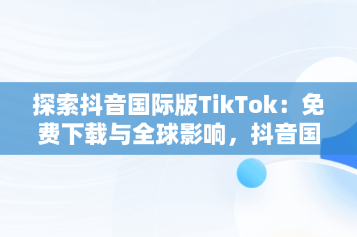 探索抖音国际版TikTok：免费下载与全球影响，抖音国际版tiktok v9.5.3下载 