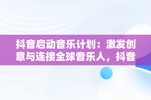 抖音启动音乐计划：激发创意与连接全球音乐人，抖音音乐计划进行全新升级了吗 