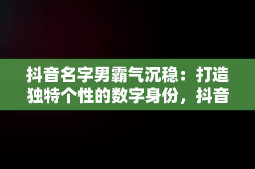 抖音名字男霸气沉稳：打造独特个性的数字身份，抖音名字男霸气沉稳古代 