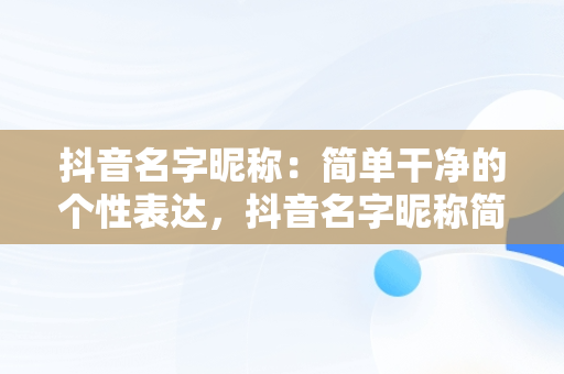 抖音名字昵称：简单干净的个性表达，抖音名字昵称简单干净成熟四字 
