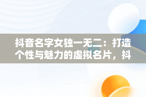 抖音名字女独一无二：打造个性与魅力的虚拟名片，抖音名女独特 