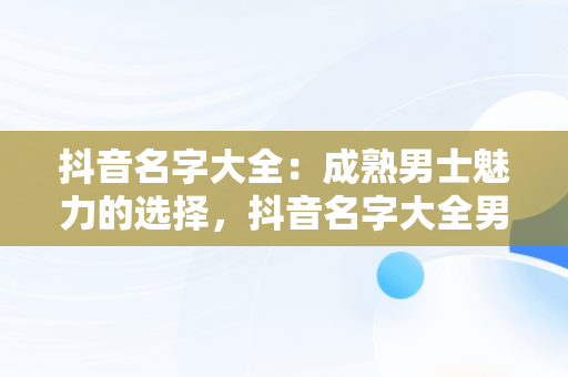 抖音名字大全：成熟男士魅力的选择，抖音名字大全男成熟霸气 