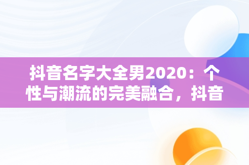 抖音名字大全男2020：个性与潮流的完美融合，抖音名字大全男2020英文 