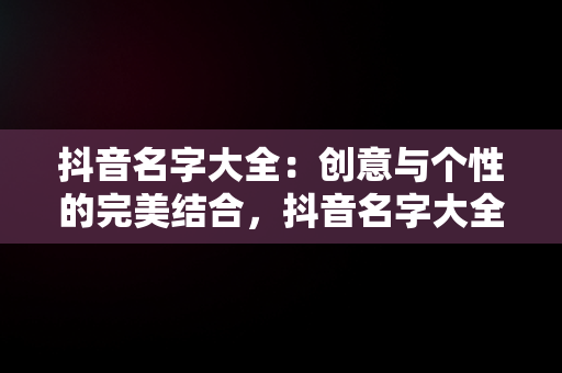 抖音名字大全：创意与个性的完美结合，抖音名字大全女 