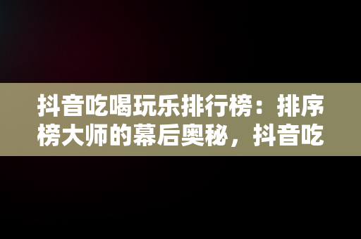 抖音吃喝玩乐排行榜：排序榜**的幕后奥秘，抖音吃喝玩乐排行榜怎么看 
