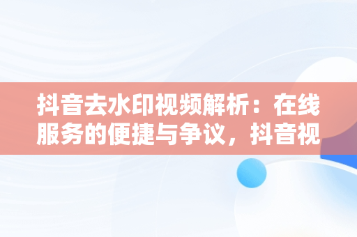 抖音去水印视频解析：在线服务的便捷与争议，抖音视频去水印在线解析网 