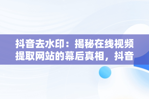 抖音去水印：揭秘在线视频提取网站的幕后真相，抖音短视频去水印在线解析工具 