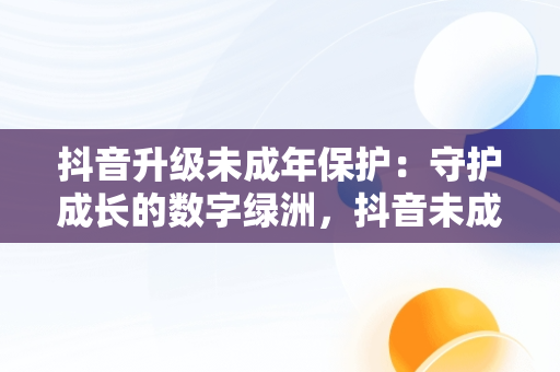 抖音升级未成年保护：守护成长的数字绿洲，抖音未成年保护模式 