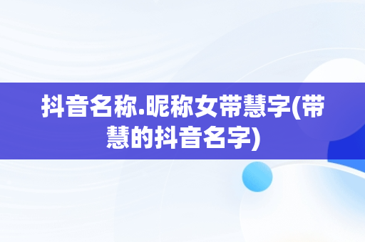 抖音名称.昵称女带慧字(带慧的抖音名字)