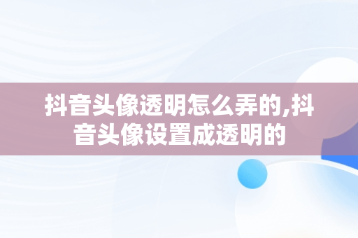 抖音头像透明怎么弄的,抖音头像设置成透明的