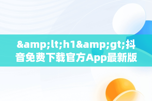 &lt;h1&gt;抖音免费下载官方App最新版的便捷途径&lt;/h1&gt;，抖音免费下载安装2021新版 