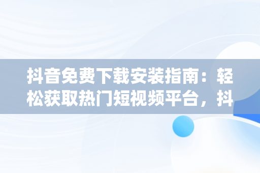 抖音免费下载安装指南：轻松获取热门短视频平台，抖音免费下载安装 app 
