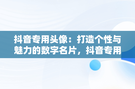 抖音专用头像：打造个性与魅力的数字名片，抖音专用头像图片大全2024最新版 