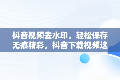 抖音视频去水印，轻松保存无痕精彩，抖音下载视频这么去水印 