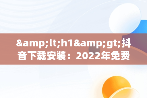 &lt;h1&gt;抖音下载安装：2022年免费下载新途径&lt;/h1&gt;，抖音下载安装免费下载2022最新版本 