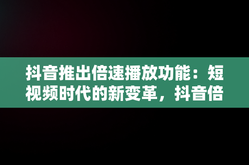 抖音推出倍速播放功能：短视频时代的新变革，抖音倍速观看在哪调 