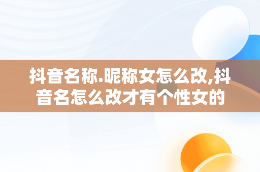 抖音名称.昵称女怎么改,抖音名怎么改才有个性女的