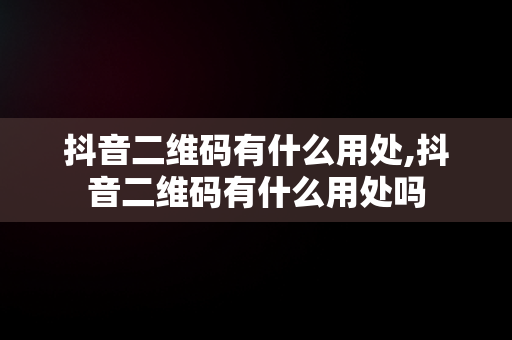 抖音二维码有什么用处,抖音二维码有什么用处吗