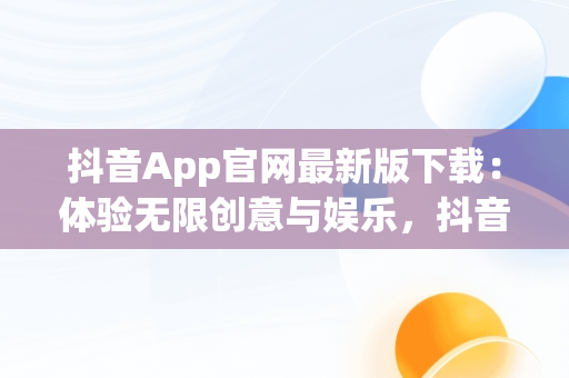 抖音App官网最新版下载：体验无限创意与娱乐，抖音app官网最新版下载苹果 