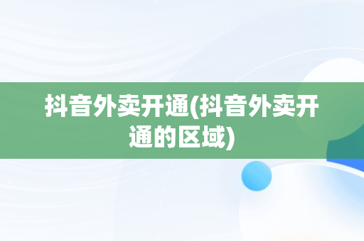 抖音外卖开通(抖音外卖开通的区域)