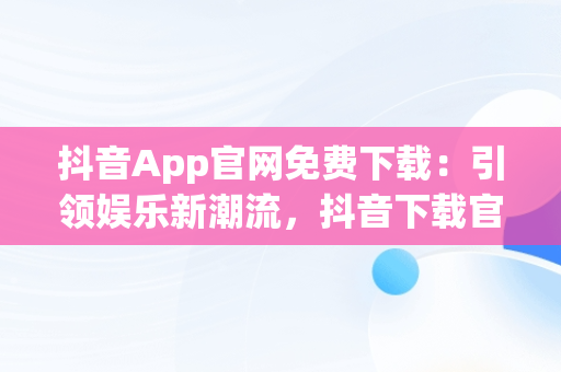 抖音App官网免费下载：引领娱乐新潮流，抖音下载官方下载 
