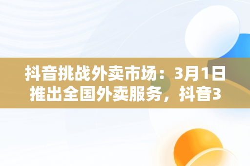 抖音挑战外卖市场：3月1日推出全国外卖服务，抖音3月1日上线全国外卖服务是真的吗 