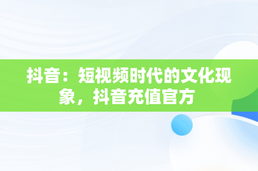 抖音：短视频时代的文化现象，抖音充值官方 