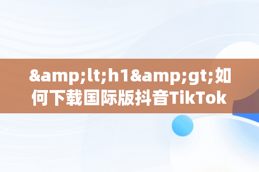 &lt;h1&gt;如何下载国际版抖音TikTok？&lt;/h1&gt;，怎么下载国际版抖音tiktok安卓 