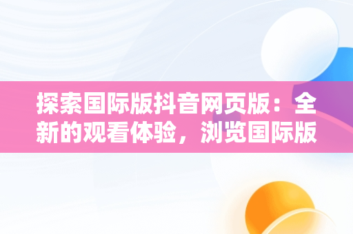 探索国际版抖音网页版：全新的观看体验，浏览国际版抖音 