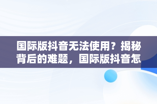 国际版抖音无法使用？揭秘背后的难题，国际版抖音怎么用不了网络 