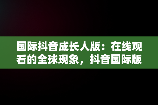 国际抖音成长人版：在线观看的全球现象，抖音国际版有成人内容 
