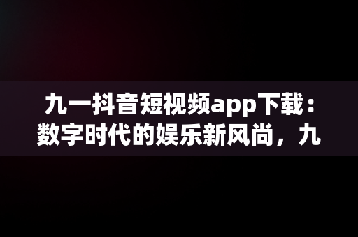 九一抖音短视频app下载：数字时代的娱乐新风尚，九一抖音短视频app下载苹果 
