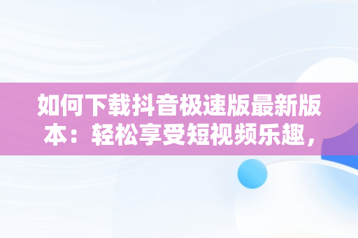 如何下载抖音极速版最新版本：轻松享受短视频乐趣，免费下载抖音极速版最新版本 