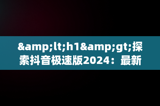 &lt;h1&gt;探索抖音极速版2024：最新版本下载与体验&lt;/h1&gt;，下载抖音极速版2024最新版本到手机桌面抖音极速版新的 