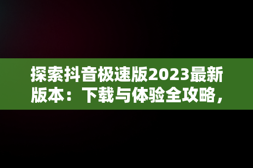 探索抖音极速版2023最新版本：下载与体验全攻略，下载抖音极速版2023最新版本赚钱 