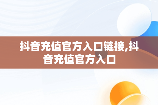 抖音充值官方入口链接,抖音充值官方入口
