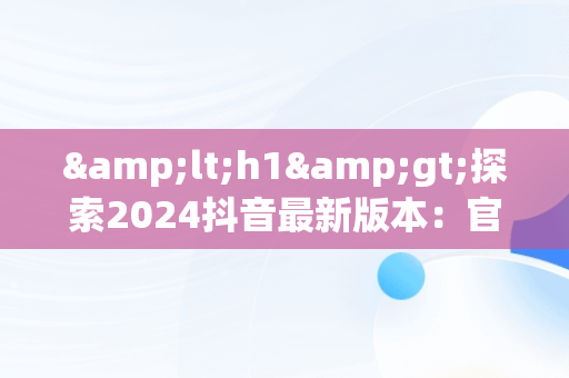 &lt;h1&gt;探索2024抖音最新版本：官网下载指南&lt;/h1&gt;，下载抖音2024最新版本官网首页 