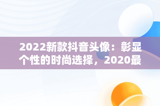 2022新款抖音头像：彰显个性的时尚选择，2020最新抖音头像 