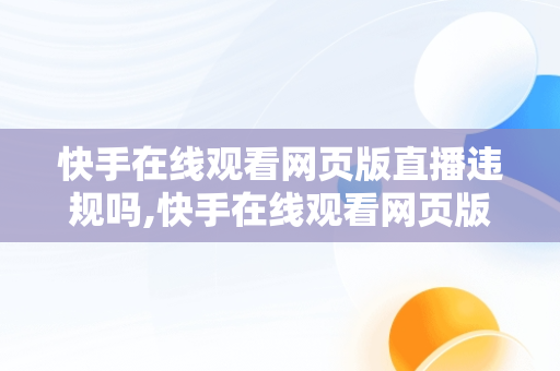 快手在线观看网页版直播违规吗,快手在线观看网页版直播