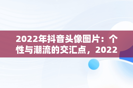 2022年抖音头像图片：个性与潮流的交汇点，2022抖音头像图片大全 