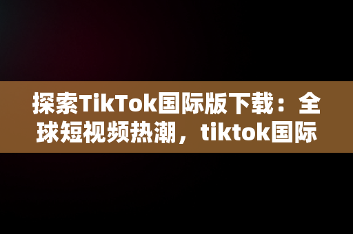 探索TikTok国际版下载：全球短视频热潮，tiktok国际版下载入口 