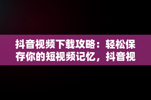 抖音视频下载攻略：轻松保存你的短视频记忆，抖音视频怎么下载到u盘上 