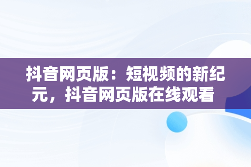 抖音网页版：短视频的新纪元，抖音网页版在线观看 
