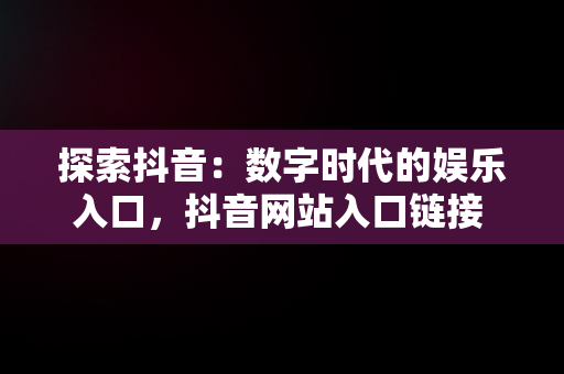 探索抖音：数字时代的娱乐入口，抖音网站入口链接 