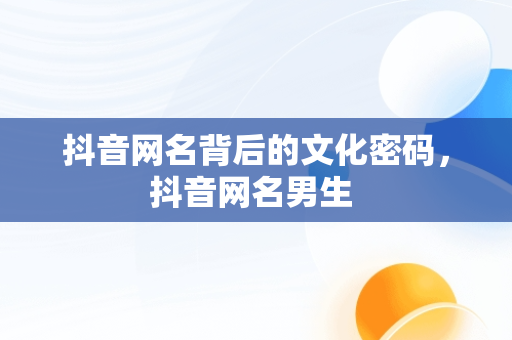抖音网名背后的文化密码，抖音网名男生 