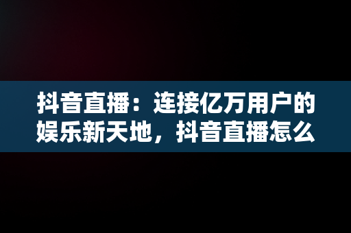抖音直播：连接亿万用户的娱乐新天地，抖音直播怎么看回放 