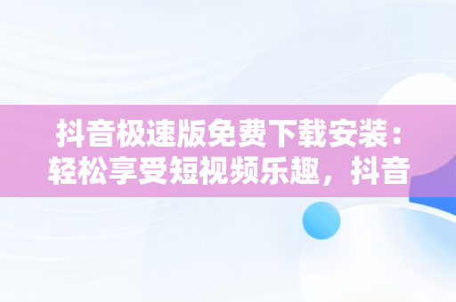 抖音极速版免费下载安装：轻松享受短视频乐趣，抖音极速版免费下载安装到手机 