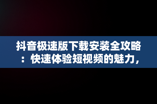 抖音极速版下载安装全攻略：快速体验短视频的魅力，抖音极速版下载安装2025最新版 