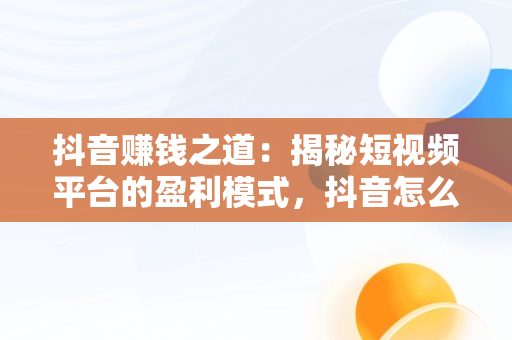 抖音赚钱之道：揭秘短视频平台的盈利模式，抖音怎么赚钱新手入门 